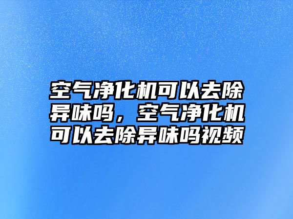 空氣凈化機可以去除異味嗎，空氣凈化機可以去除異味嗎視頻