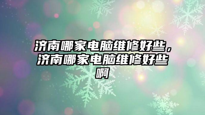 濟南哪家電腦維修好些，濟南哪家電腦維修好些啊