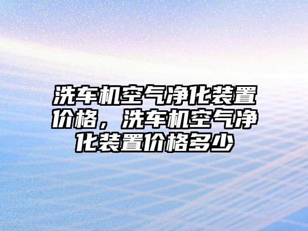 洗車機空氣凈化裝置價格，洗車機空氣凈化裝置價格多少