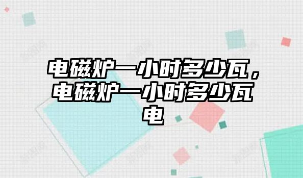 電磁爐一小時多少瓦，電磁爐一小時多少瓦電