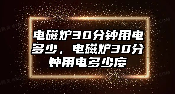 電磁爐30分鐘用電多少，電磁爐30分鐘用電多少度