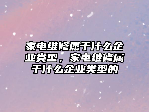 家電維修屬于什么企業類型，家電維修屬于什么企業類型的