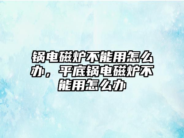 鍋電磁爐不能用怎么辦，平底鍋電磁爐不能用怎么辦