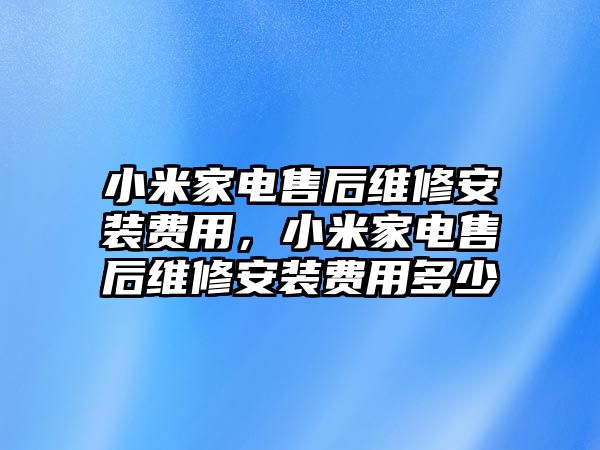 小米家電售后維修安裝費用，小米家電售后維修安裝費用多少