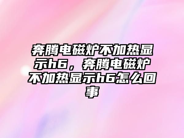 奔騰電磁爐不加熱顯示h6，奔騰電磁爐不加熱顯示h6怎么回事