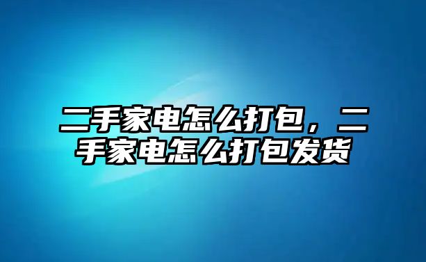 二手家電怎么打包，二手家電怎么打包發(fā)貨