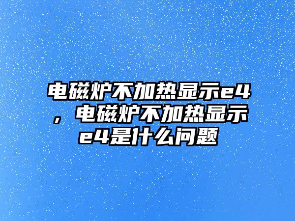 電磁爐不加熱顯示e4，電磁爐不加熱顯示e4是什么問題