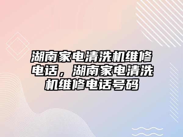 湖南家電清洗機維修電話，湖南家電清洗機維修電話號碼