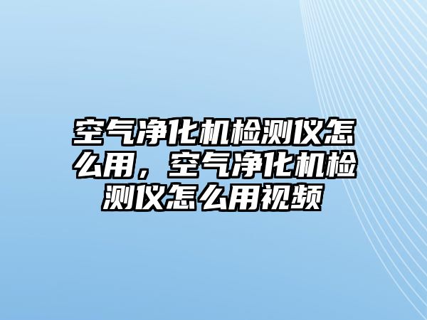 空氣凈化機檢測儀怎么用，空氣凈化機檢測儀怎么用視頻