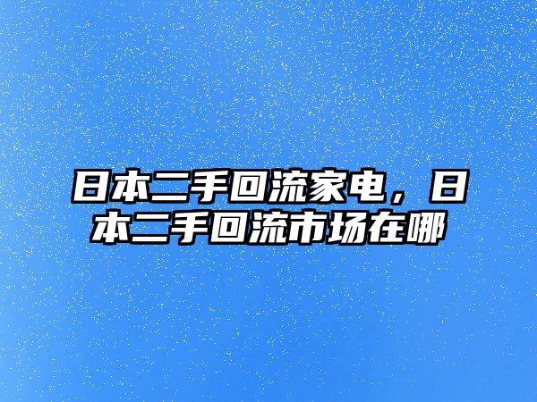 日本二手回流家電，日本二手回流市場在哪