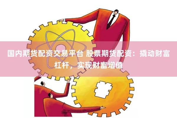 國內期貨配資交易平臺 股票期貨配資：撬動財富杠桿，實現財富增值