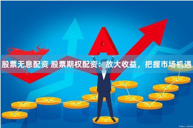 股票無息配資 股票期權配資：放大收益，把握市場機遇