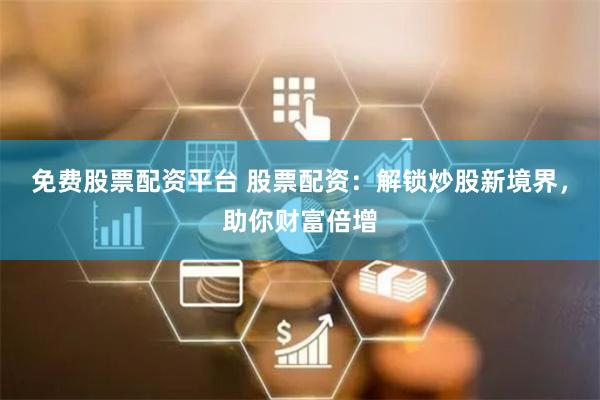 免費股票配資平臺 股票配資：解鎖炒股新境界，助你財富倍增
