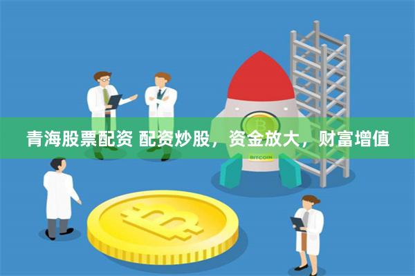 青海股票配資 配資炒股，資金放大，財富增值