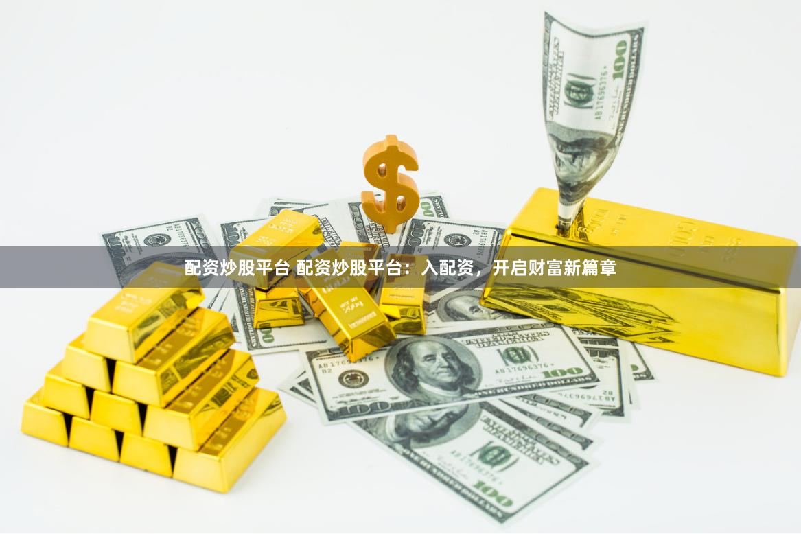 配資炒股平臺 配資炒股平臺：入配資，開啟財富新篇章
