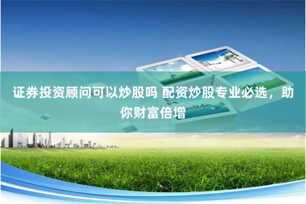 證券投資顧問可以炒股嗎 配資炒股專業(yè)必選，助你財富倍增