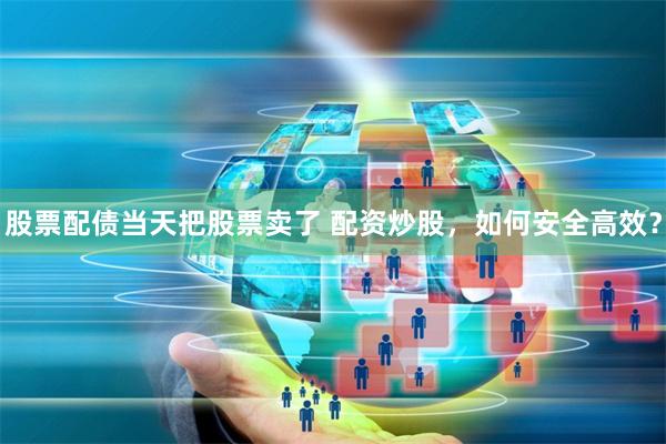 股票配債當天把股票賣了 配資炒股，如何安全高效？
