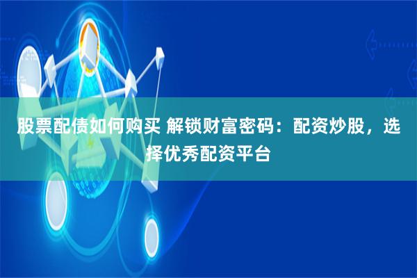 股票配債如何購買 解鎖財富密碼：配資炒股，選擇優秀配資平臺