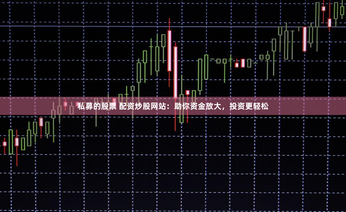 私募的股票 配資炒股網站：助你資金放大，投資更輕松
