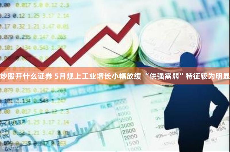 炒股開什么證券 5月規上工業增長小幅放緩 “供強需弱”特征較為明顯