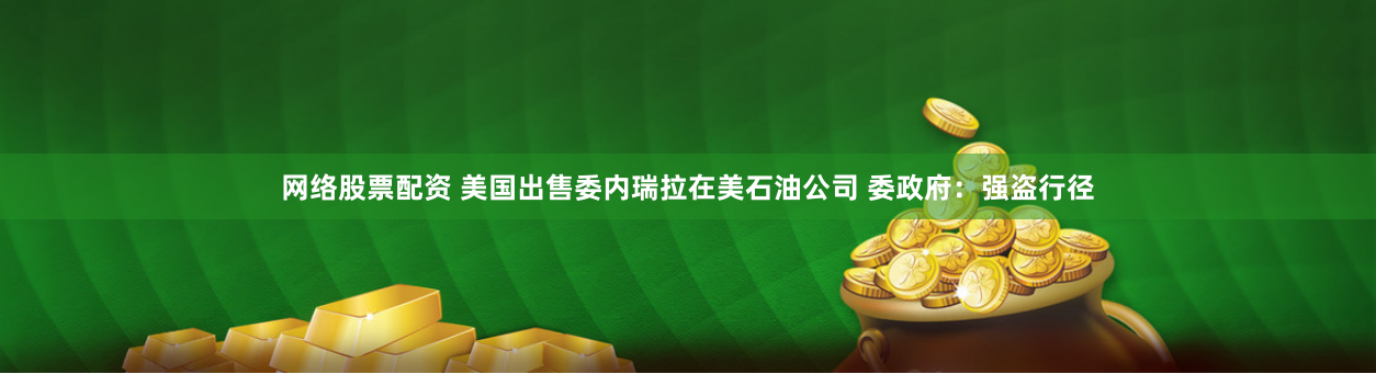 網絡股票配資 美國出售委內瑞拉在美石油公司 委政府：強盜行徑