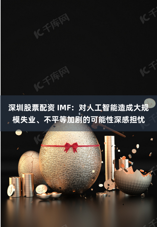 深圳股票配資 IMF：對(duì)人工智能造成大規(guī)模失業(yè)、不平等加劇的可能性深感擔(dān)憂(yōu)