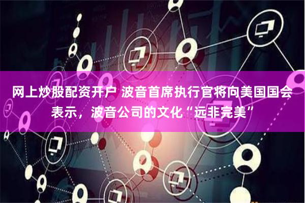 網上炒股配資開戶 波音首席執行官將向美國國會表示，波音公司的文化“遠非完美”