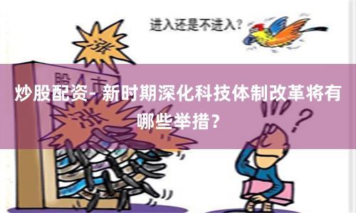 炒股配資- 新時期深化科技體制改革將有哪些舉措？