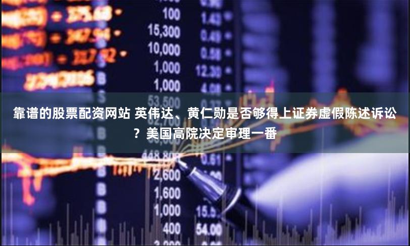 靠譜的股票配資網站 英偉達、黃仁勛是否夠得上證券虛假陳述訴訟？美國高院決定審理一番