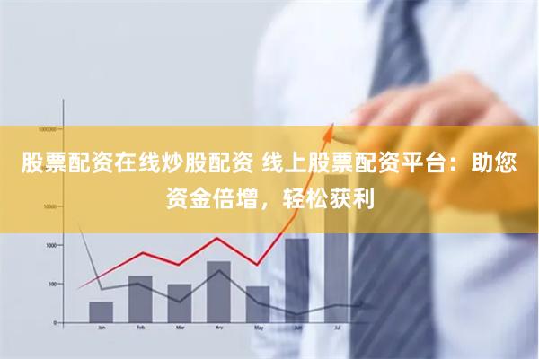 股票配資在線炒股配資 線上股票配資平臺：助您資金倍增，輕松獲利
