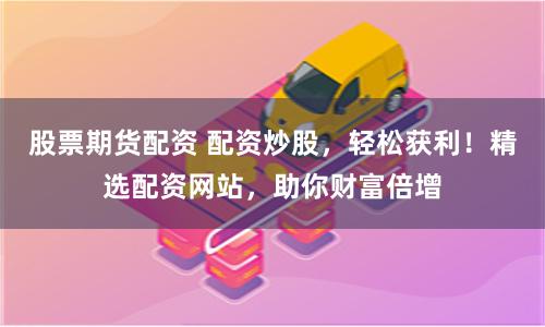股票期貨配資 配資炒股，輕松獲利！精選配資網站，助你財富倍增