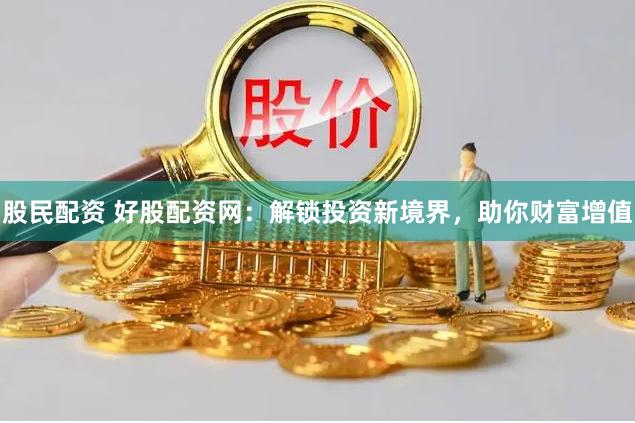 股民配資 好股配資網(wǎng)：解鎖投資新境界，助你財(cái)富增值