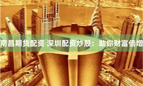 南昌期貨配資 深圳配資炒股：助你財(cái)富倍增