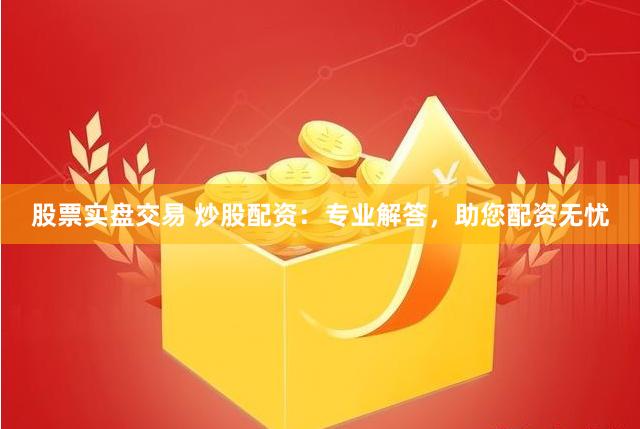 股票實盤交易 炒股配資：專業解答，助您配資無憂