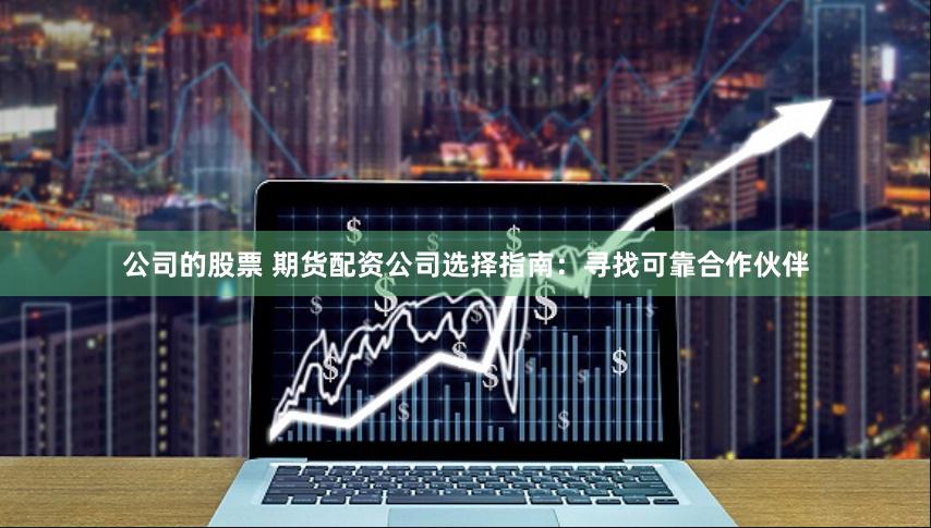 公司的股票 期貨配資公司選擇指南：尋找可靠合作伙伴