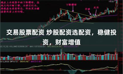 交易股票配資 炒股配資選配資，穩健投資，財富增值
