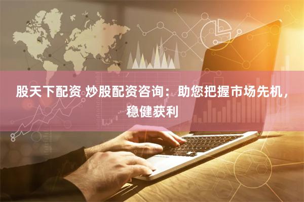 股天下配資 炒股配資咨詢：助您把握市場先機，穩健獲利