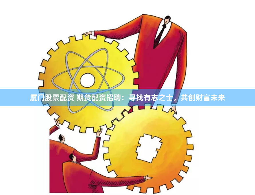 廈門股票配資 期貨配資招聘：尋找有志之士，共創財富未來