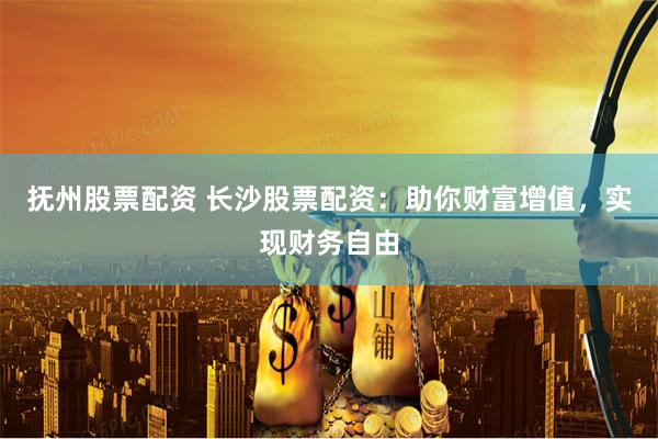 撫州股票配資 長沙股票配資：助你財富增值，實現財務自由