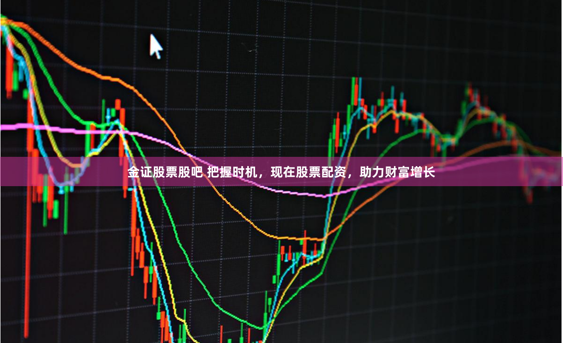 金證股票股吧 把握時機，現在股票配資，助力財富增長